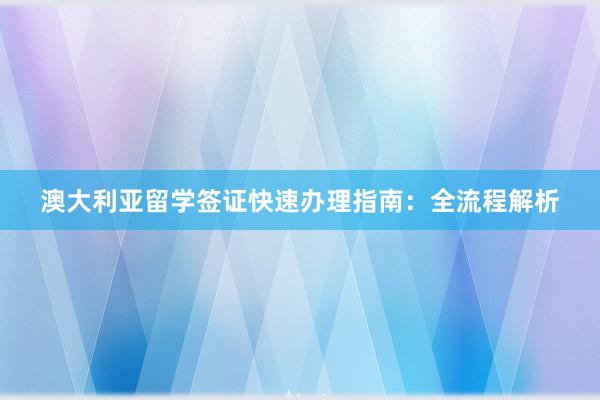 澳大利亚留学签证快速办理指南：全流程解析