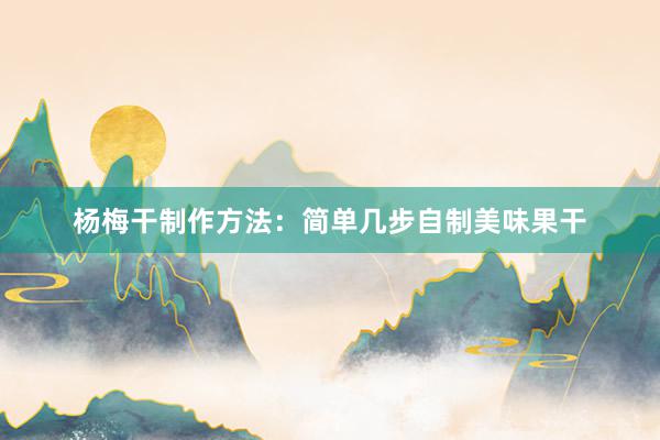 杨梅干制作方法：简单几步自制美味果干