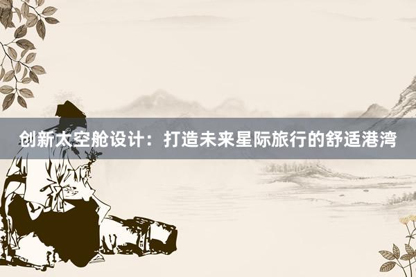 创新太空舱设计：打造未来星际旅行的舒适港湾