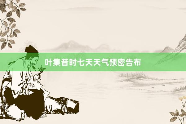 叶集昔时七天天气预密告布